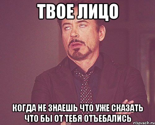 твое лицо когда не знаешь что уже сказать что бы от тебя отъебались, Мем твое выражение лица