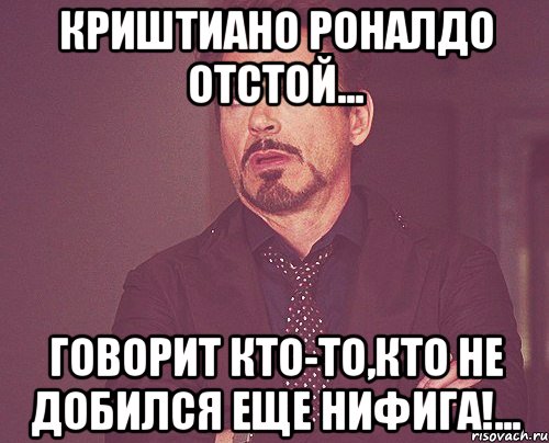 криштиано роналдо отстой... говорит кто-то,кто не добился еще нифига!..., Мем твое выражение лица