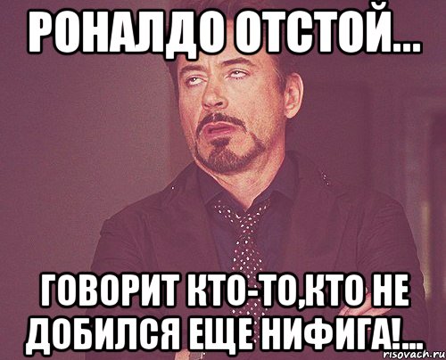 роналдо отстой... говорит кто-то,кто не добился еще нифига!..., Мем твое выражение лица