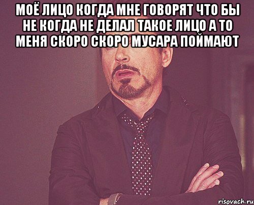 моё лицо когда мне говорят что бы не когда не делал такое лицо а то меня скоро скоро мусара поймают 