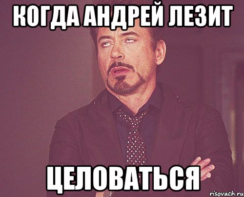когда андрей лезит целоваться, Мем твое выражение лица