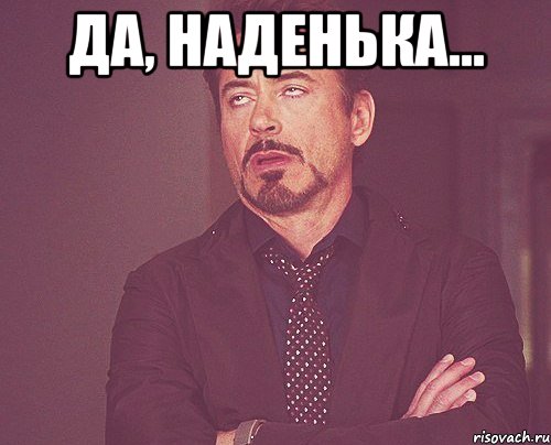 да, наденька... , Мем твое выражение лица