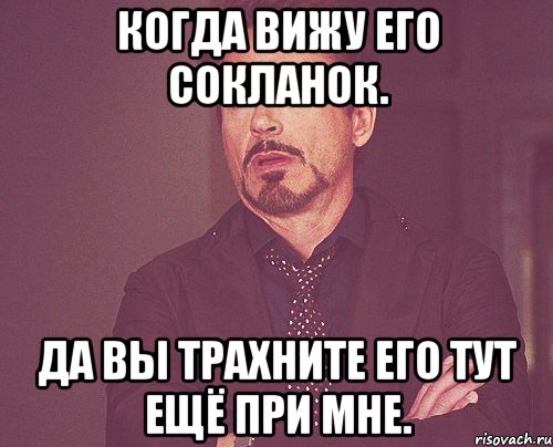 когда вижу его сокланок. да вы трахните его тут ещё при мне., Мем твое выражение лица
