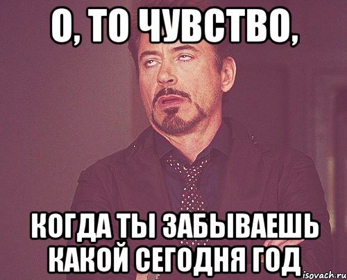 о, то чувство, когда ты забываешь какой сегодня год, Мем твое выражение лица