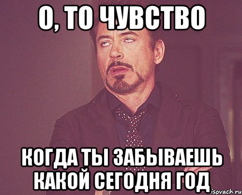 о, то чувство когда ты забываешь какой сегодня год, Мем твое выражение лица