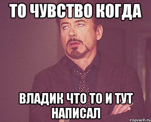 то чувство когда владик что то и тут написал, Мем твое выражение лица