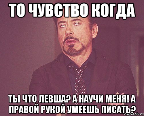 то чувство когда ты что левша? а научи меня! а правой рукой умеешь писать?, Мем твое выражение лица