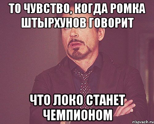 то чувство, когда ромка штырхунов говорит что локо станет чемпионом, Мем твое выражение лица