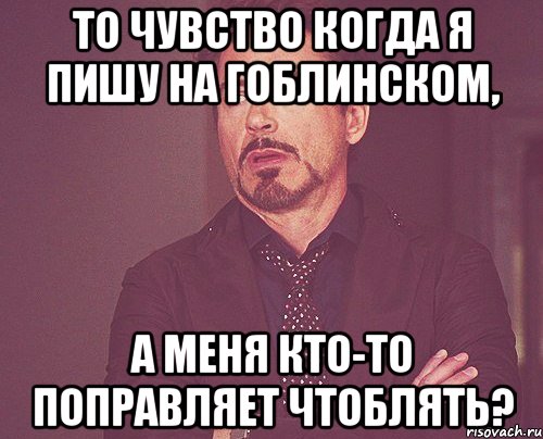 то чувство когда я пишу на гоблинском, а меня кто-то поправляет чтоблять?, Мем твое выражение лица