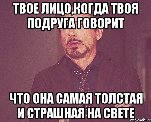 твое лицо,когда твоя подруга говорит что она самая толстая и страшная на свете, Мем твое выражение лица