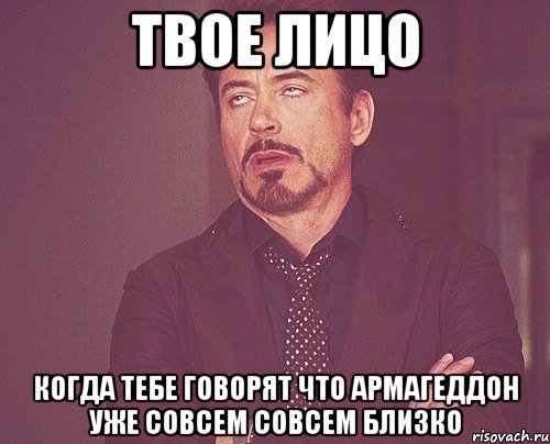 твое лицо когда тебе говорят что армагеддон уже совсем совсем близко, Мем твое выражение лица