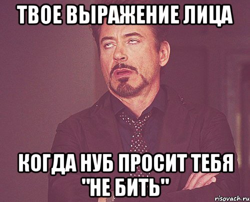 твое выражение лица когда нуб просит тебя "не бить", Мем твое выражение лица