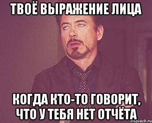 твоё выражение лица когда кто-то говорит, что у тебя нет отчёта, Мем твое выражение лица