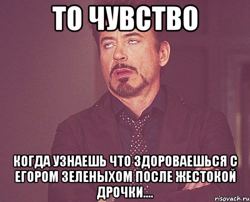 то чувство когда узнаешь что здороваешься с егором зеленыхом после жестокой дрочки...., Мем твое выражение лица