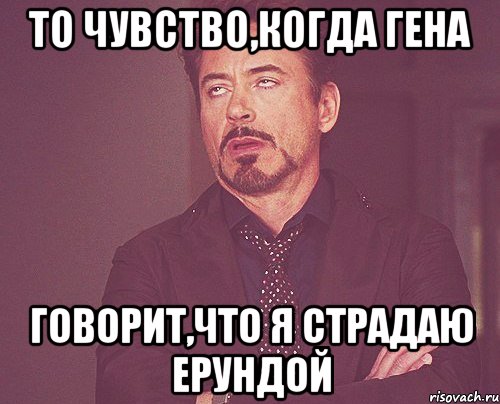 то чувство,когда гена говорит,что я страдаю ерундой, Мем твое выражение лица