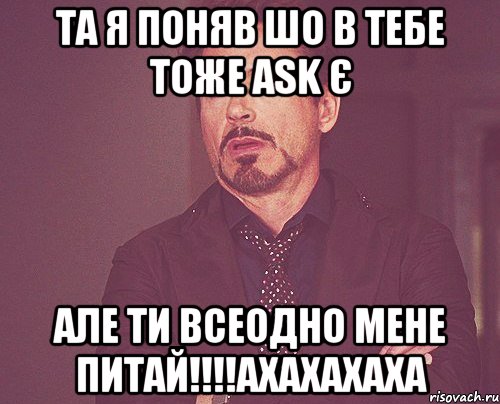 та я поняв шо в тебе тоже ask є але ти всеодно мене питай!!!ахахахаха, Мем твое выражение лица