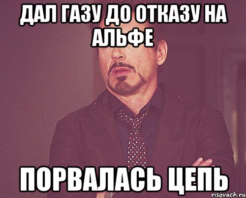 дал газу до отказу на альфе порвалась цепь, Мем твое выражение лица