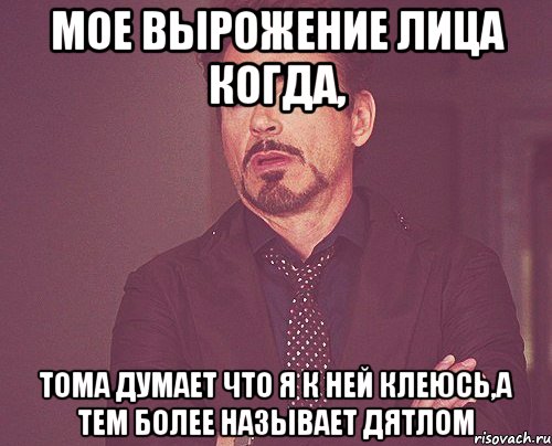 мое вырожение лица когда, тома думает что я к ней клеюсь,а тем более называет дятлом, Мем твое выражение лица