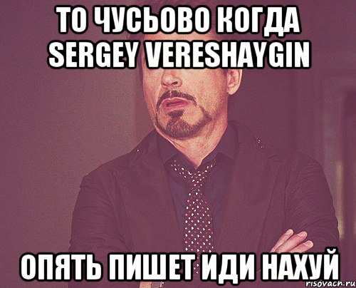 то чусьово когда sergey vereshaygin опять пишет иди нахуй, Мем твое выражение лица