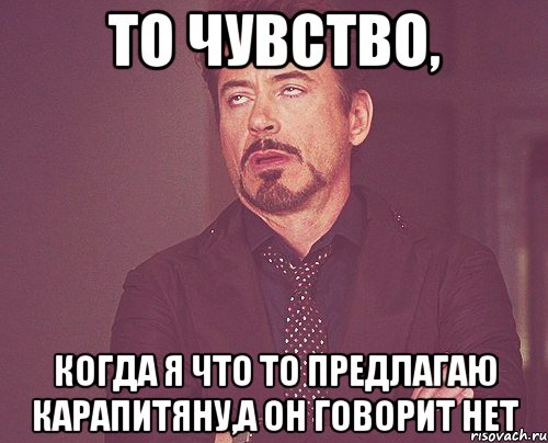 то чувство, когда я что то предлагаю карапитяну,а он говорит нет, Мем твое выражение лица