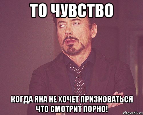 то чувство когда яна не хочет призноваться что смотрит порно!, Мем твое выражение лица