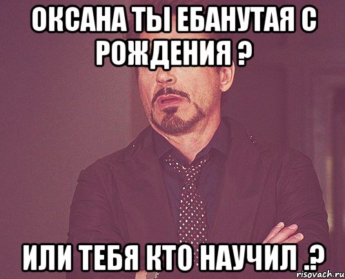 оксана ты ебанутая с рождения ? или тебя кто научил .?, Мем твое выражение лица