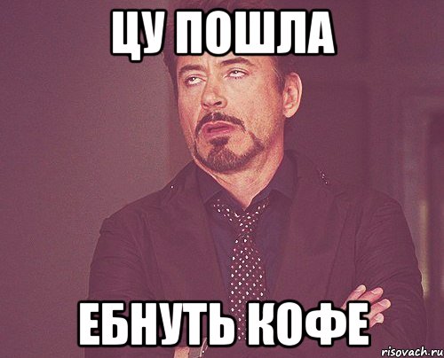 цу пошла ебнуть кофе, Мем твое выражение лица