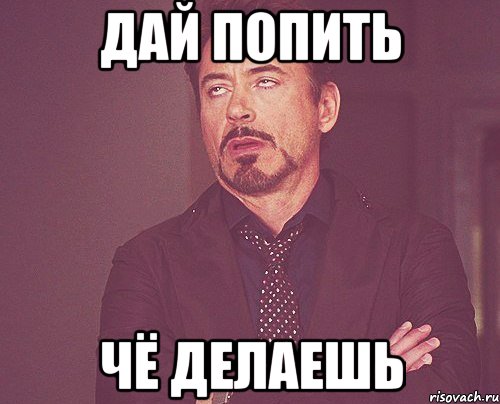 дай попить чё делаешь, Мем твое выражение лица