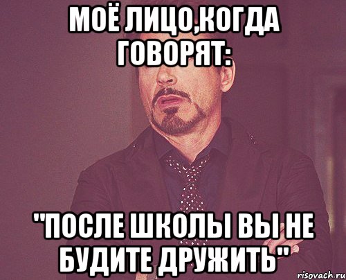 моё лицо,когда говорят: "после школы вы не будите дружить", Мем твое выражение лица