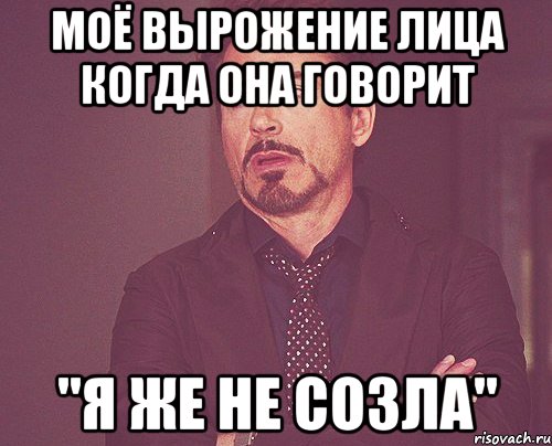 моё вырожение лица когда она говорит "я же не созла", Мем твое выражение лица