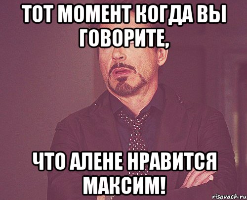 тот момент когда вы говорите, что алене нравится максим!, Мем твое выражение лица