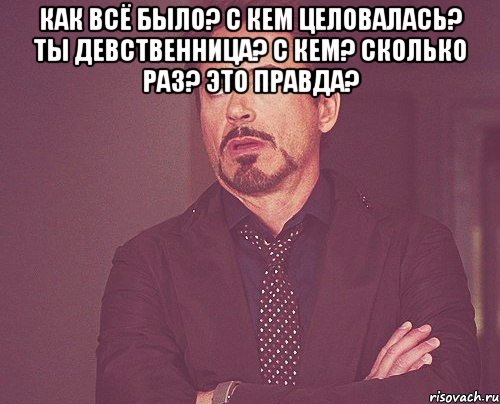 как всё было? с кем целовалась? ты девственница? с кем? сколько раз? это правда? , Мем твое выражение лица