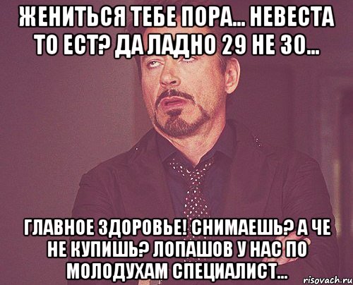 жениться тебе пора... невеста то ест? да ладно 29 не 30... главное здоровье! снимаешь? а че не купишь? лопашов у нас по молодухам специалист..., Мем твое выражение лица