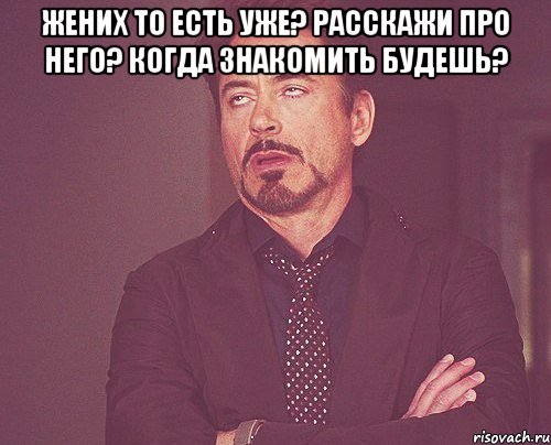 жених то есть уже? расскажи про него? когда знакомить будешь? , Мем твое выражение лица