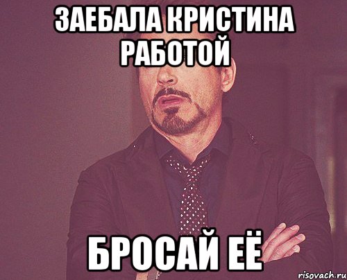 заебала кристина работой бросай её, Мем твое выражение лица