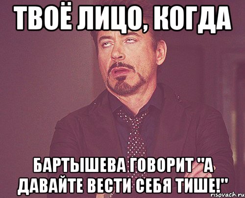 твоё лицо, когда бартышева говорит "а давайте вести себя тише!", Мем твое выражение лица