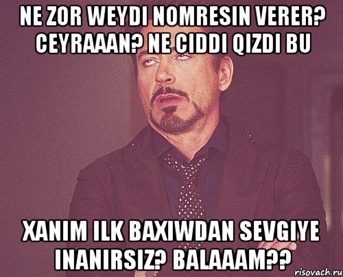 ne zor weydi nomresin verer? ceyraaan? ne ciddi qizdi bu xanim ilk baxiwdan sevgiye inanirsiz? balaaam??, Мем твое выражение лица