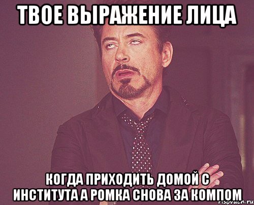 твое выражение лица когда приходить домой с института а ромка снова за компом, Мем твое выражение лица