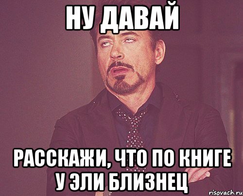 ну давай расскажи, что по книге у эли близнец, Мем твое выражение лица