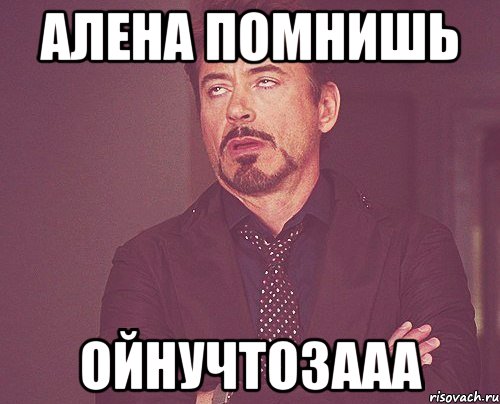 алена помнишь ойнучтозааа, Мем твое выражение лица