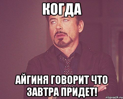 когда айгиня говорит что завтра придет!, Мем твое выражение лица