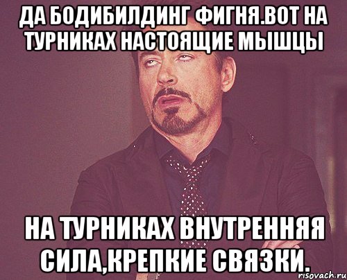 да бодибилдинг фигня.вот на турниках настоящие мышцы на турниках внутренняя сила,крепкие связки., Мем твое выражение лица
