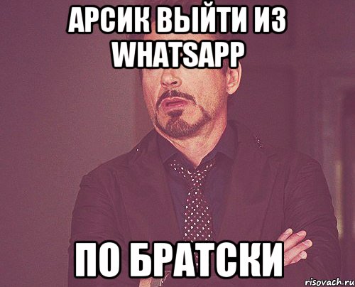 арсик выйти из whatsapp по братски, Мем твое выражение лица