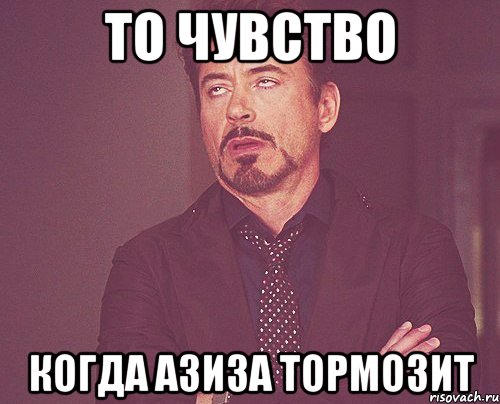 то чувство когда азиза тормозит, Мем твое выражение лица