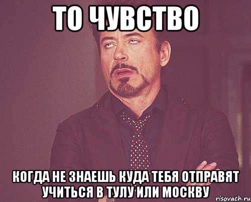 то чувство когда не знаешь куда тебя отправят учиться в тулу или москву, Мем твое выражение лица