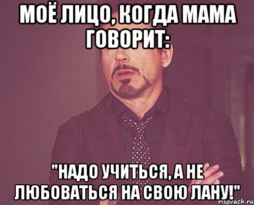 моё лицо, когда мама говорит: "надо учиться, а не любоваться на свою лану!", Мем твое выражение лица