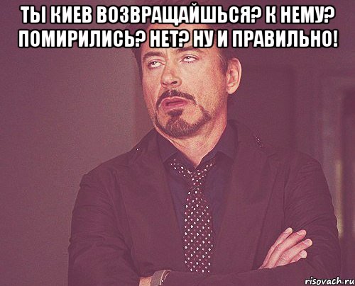 ты киев возвращайшься? к нему? помирились? нет? ну и правильно! , Мем твое выражение лица