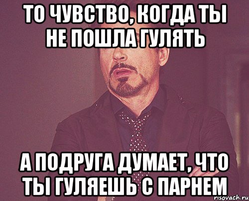 то чувство, когда ты не пошла гулять а подруга думает, что ты гуляешь с парнем, Мем твое выражение лица