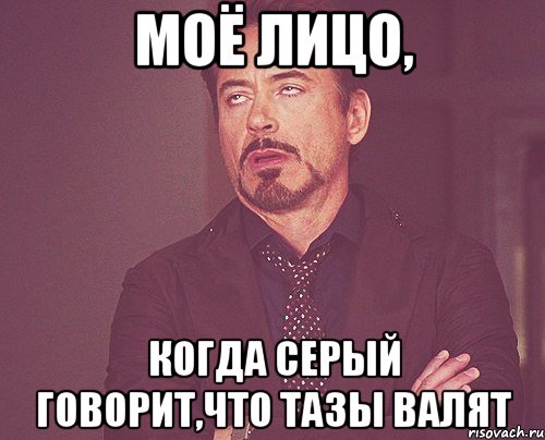 моё лицо, когда серый говорит,что тазы валят, Мем твое выражение лица