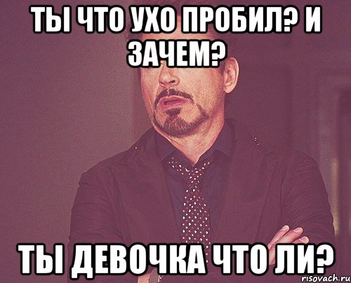 ты что ухо пробил? и зачем? ты девочка что ли?, Мем твое выражение лица